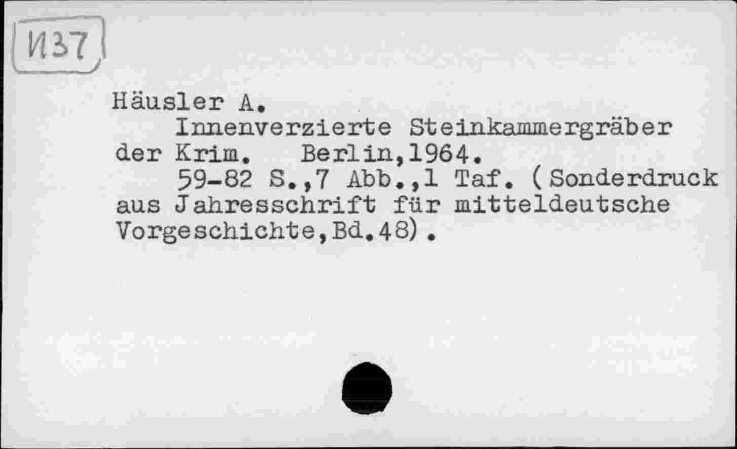 ﻿IИ 3.7 ]
Häusler А.
Innenverzierte Steinkammergräber der Krim. Berlin, 1964.
59-82 S.,7 Abb.,1 Taf. (Sonderdruck aus Jahresschrift für mitteldeutsche Vorgeschichte,Bd.48) .